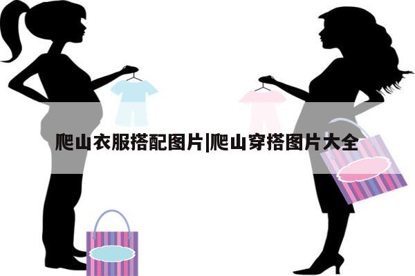 爬山衣服搭配图片|爬山穿搭图片大全