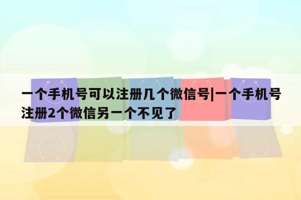 一个手机号可以注册几个微信号|一个手机号注册2个微信另一个不见了