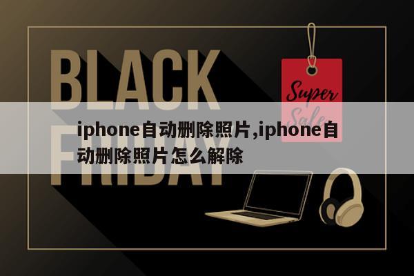 iphone自动删除照片,iphone自动删除照片怎么解除