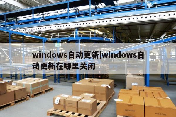 windows自动更新|windows自动更新在哪里关闭