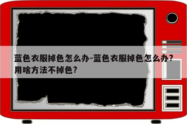 蓝色衣服掉色怎么办-蓝色衣服掉色怎么办?用啥方法不掉色?