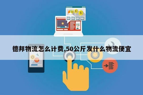 德邦物流怎么计费,50公斤发什么物流便宜