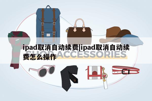 ipad取消自动续费|ipad取消自动续费怎么操作