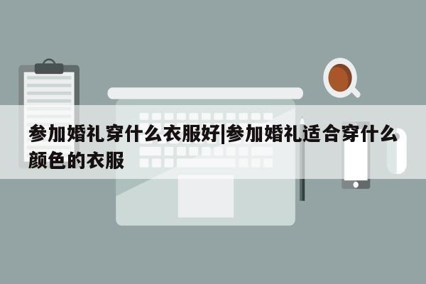 参加婚礼穿什么衣服好|参加婚礼适合穿什么颜色的衣服