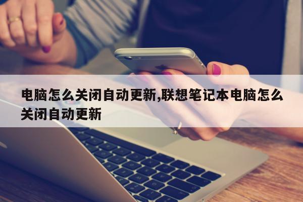 电脑怎么关闭自动更新,联想笔记本电脑怎么关闭自动更新