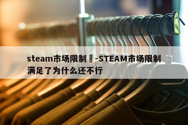 steam市场限制	-STEAM市场限制满足了为什么还不行