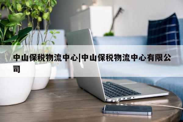 中山保税物流中心|中山保税物流中心有限公司