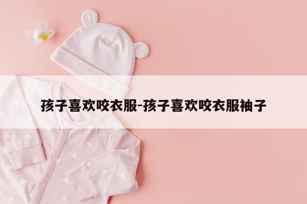 孩子喜欢咬衣服-孩子喜欢咬衣服袖子