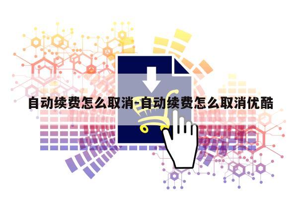 自动续费怎么取消-自动续费怎么取消优酷