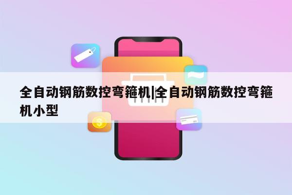 全自动钢筋数控弯箍机|全自动钢筋数控弯箍机小型