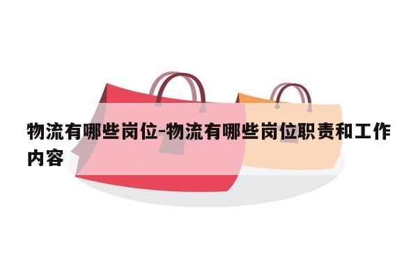 物流有哪些岗位-物流有哪些岗位职责和工作内容