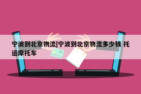 宁波到北京物流|宁波到北京物流多少钱 托运摩托车