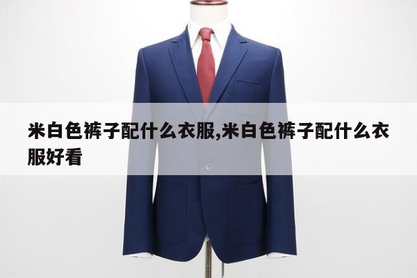 米白色裤子配什么衣服,米白色裤子配什么衣服好看