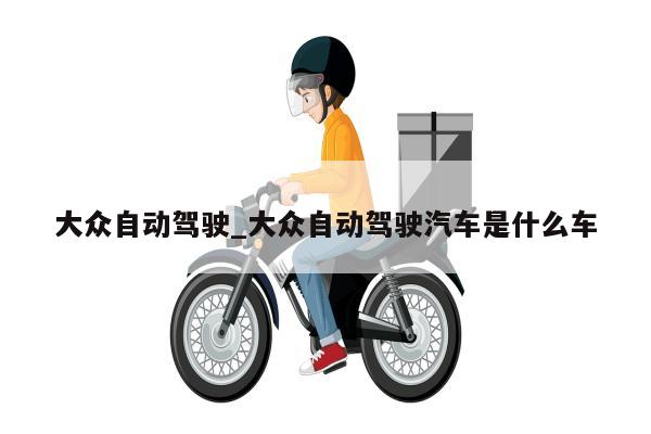 大众自动驾驶_大众自动驾驶汽车是什么车