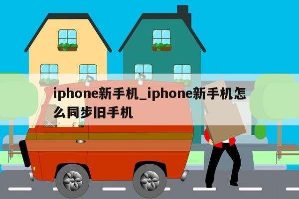 iphone新手机_iphone新手机怎么同步旧手机