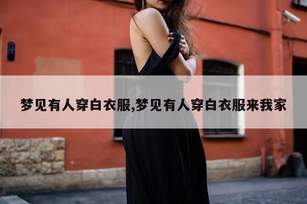 梦见有人穿白衣服,梦见有人穿白衣服来我家