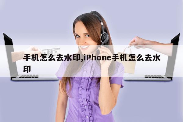 手机怎么去水印,iPhone手机怎么去水印