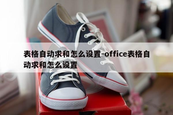 表格自动求和怎么设置-office表格自动求和怎么设置