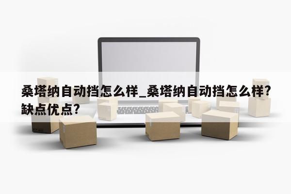 桑塔纳自动挡怎么样_桑塔纳自动挡怎么样?缺点优点?