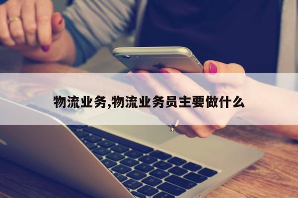 物流业务,物流业务员主要做什么