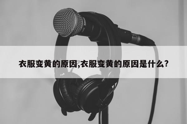 衣服变黄的原因,衣服变黄的原因是什么?