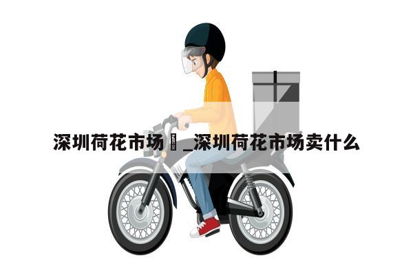 深圳荷花市场	_深圳荷花市场卖什么