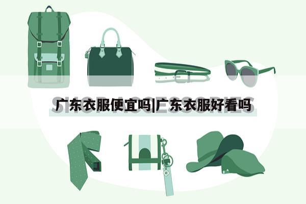 广东衣服便宜吗|广东衣服好看吗