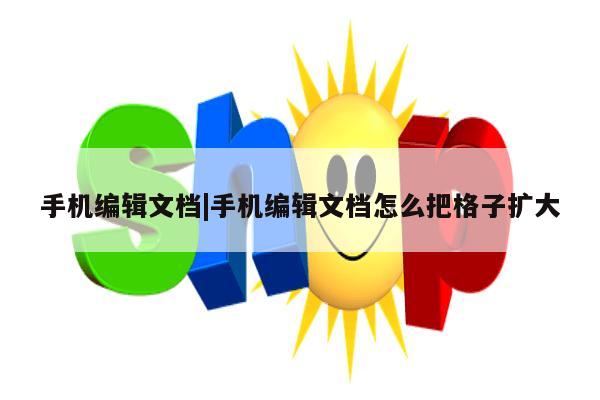 手机编辑文档|手机编辑文档怎么把格子扩大