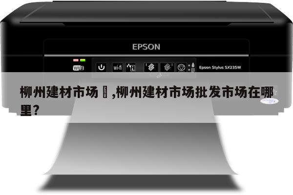 柳州建材市场	,柳州建材市场批发市场在哪里?