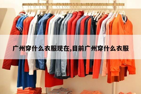 广州穿什么衣服现在,目前广州穿什么衣服