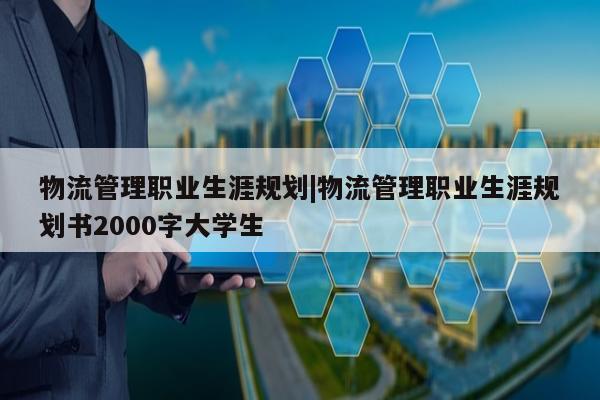 物流管理职业生涯规划|物流管理职业生涯规划书2000字大学生