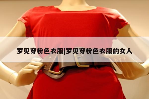 梦见穿粉色衣服|梦见穿粉色衣服的女人