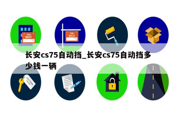 长安cs75自动挡_长安cs75自动挡多少钱一辆