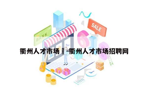 衢州人才市场	-衢州人才市场招聘网