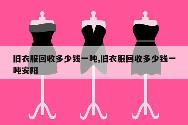 旧衣服回收多少钱一吨,旧衣服回收多少钱一吨安阳