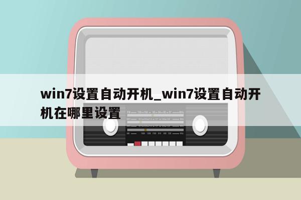 win7设置自动开机_win7设置自动开机在哪里设置