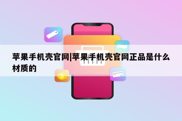 苹果手机壳官网|苹果手机壳官网正品是什么材质的