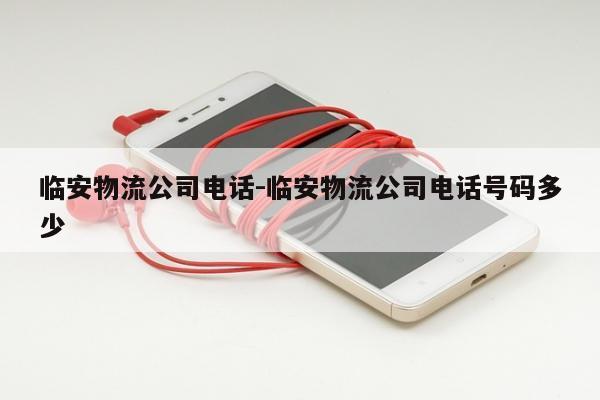 临安物流公司电话-临安物流公司电话号码多少