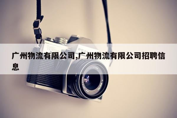 广州物流有限公司,广州物流有限公司招聘信息