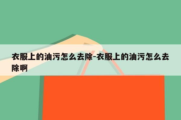 衣服上的油污怎么去除-衣服上的油污怎么去除啊