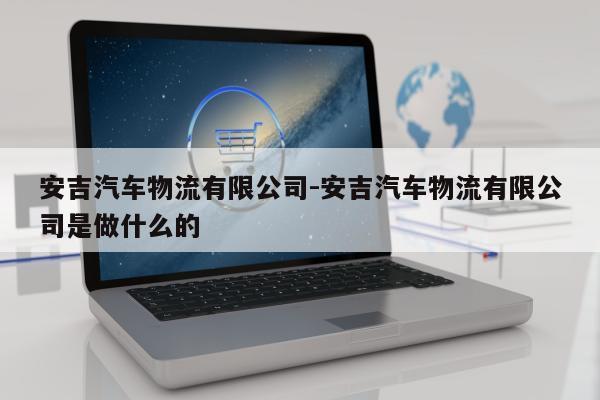 安吉汽车物流有限公司-安吉汽车物流有限公司是做什么的