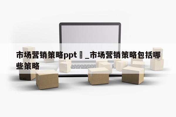 市场营销策略ppt	_市场营销策略包括哪些策略