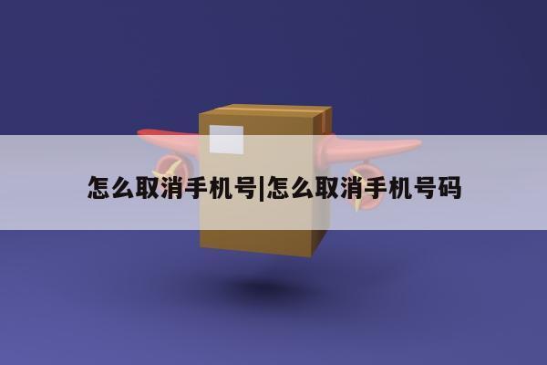 怎么取消手机号|怎么取消手机号码