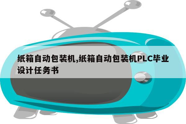 纸箱自动包装机,纸箱自动包装机PLC毕业设计任务书