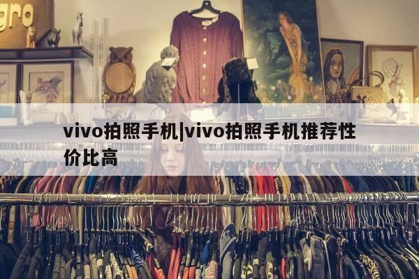 vivo拍照手机|vivo拍照手机推荐性价比高