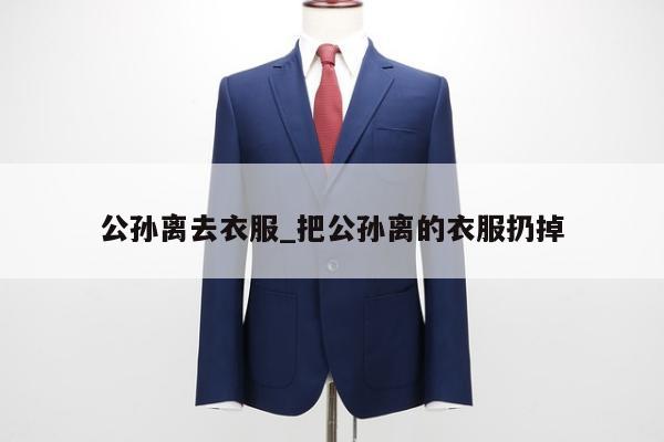 公孙离去衣服_把公孙离的衣服扔掉