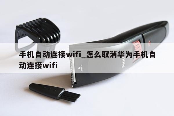 手机自动连接wifi_怎么取消华为手机自动连接wifi