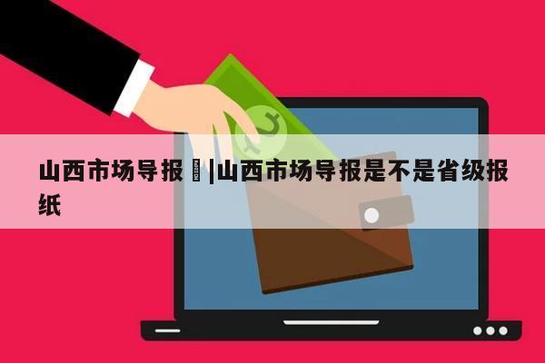 山西市场导报	|山西市场导报是不是省级报纸