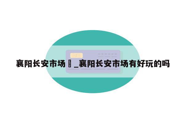 襄阳长安市场	_襄阳长安市场有好玩的吗