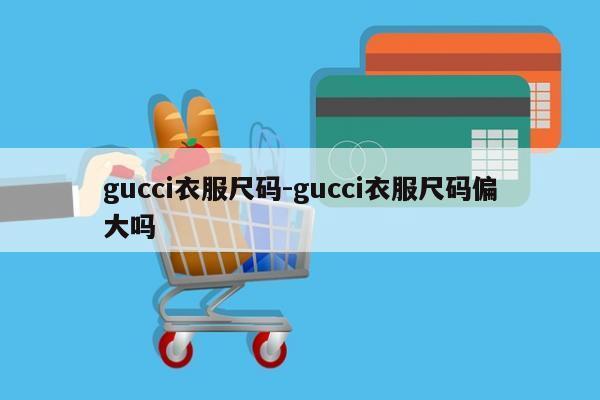 gucci衣服尺码-gucci衣服尺码偏大吗